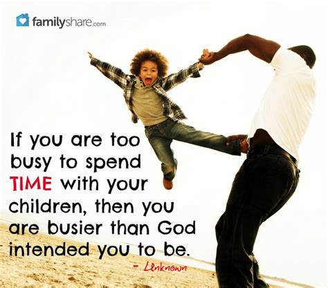 If You Are Too Busy To Spend Time With Your Children Then
