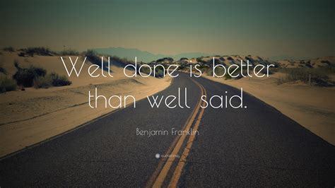 Discover and share very well said quotes. Benjamin Franklin Quote: "Well done is better than well said."