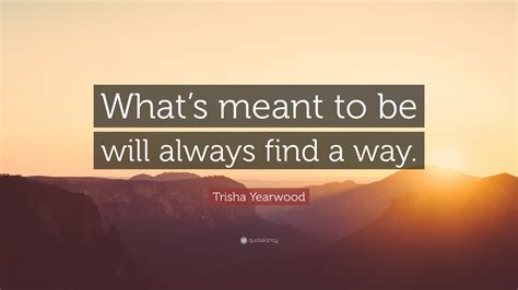 Trisha Yearwood Quote Whats Meant To Be Will Always Find A Way
