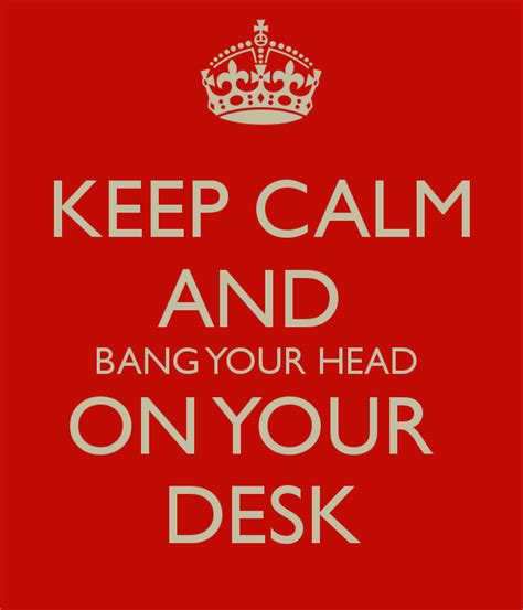 Keep Calm And Bang Your Head On Your Desk Poster Keep Calm Quotes