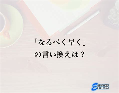 「なるべく早く」の言い換え語のおすすめ・ビジネスでの言い換えやニュアンスの違いも解釈 E ビジネス敬語言い換え辞典