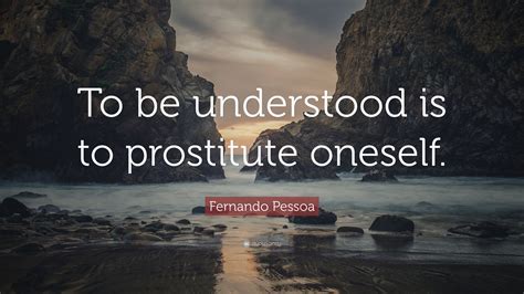 Fernando Pessoa Quote “to Be Understood Is To Prostitute Oneself”