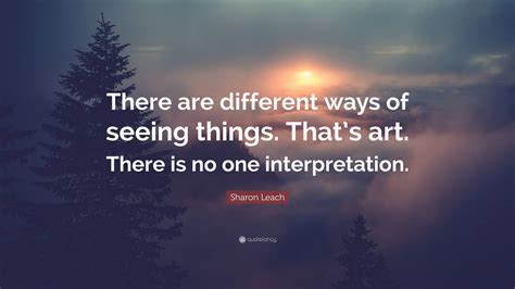 Sharon Leach Quote “there Are Different Ways Of Seeing Things Thats