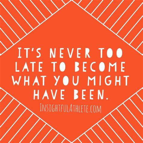 Its Never Too Late To Become What You Might Have Been Words Might