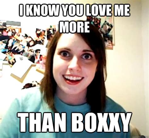 I Know You Love Me More Than Boxxy Overly Attached Girlfriend Quickmeme