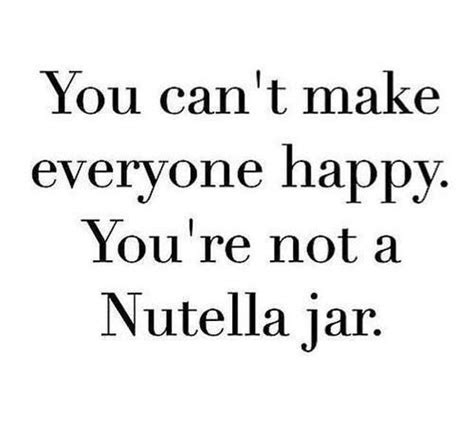 You Cant Make Everyone Happy Youre Not A Nutella Jar Great Quotes