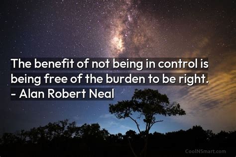 Alan Robert Neal Quote The Benefit Of Not Being In Control Is Being