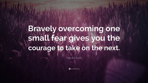 Daisaku Ikeda Quote Bravely Overcoming One Small Fear Gives You The