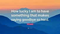 A. A. Milne Quote: “How lucky I am to have something that makes saying ...