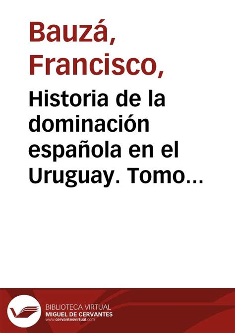 Historia De La Dominación Española En El Uruguay Tomo Primero
