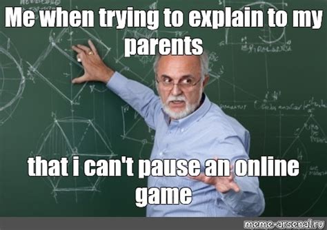 Meme Me When Trying To Explain To My Parents That I Cant Pause An