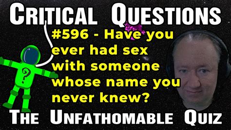 Critical Question 596 Have You Ever Had Sex With Someone Whose Name You Never Knew Youtube