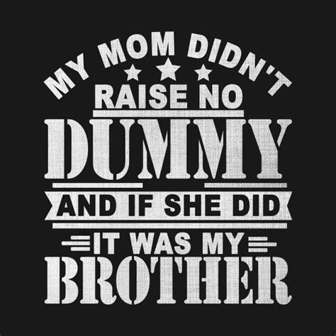 My Mom Didnt Raise No Dummy And If She Did It Was My Brother T Shirt Teepublic