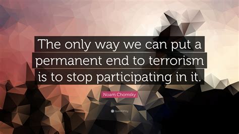 When we do much worse to them, it's not terrorism. 13. Noam Chomsky Quote: "The only way we can put a permanent end to terrorism is to stop ...