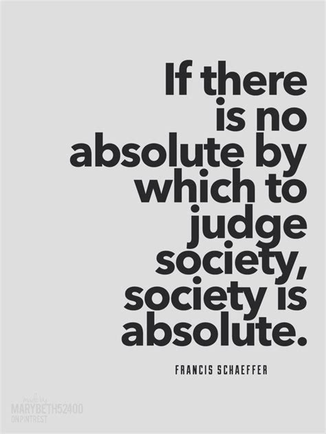 If There Is No Absolute By Which To Judge Society Society Is Absolute Francis Schaeffer