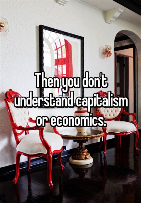 Then You Dont Understand Capitalism Or Economics