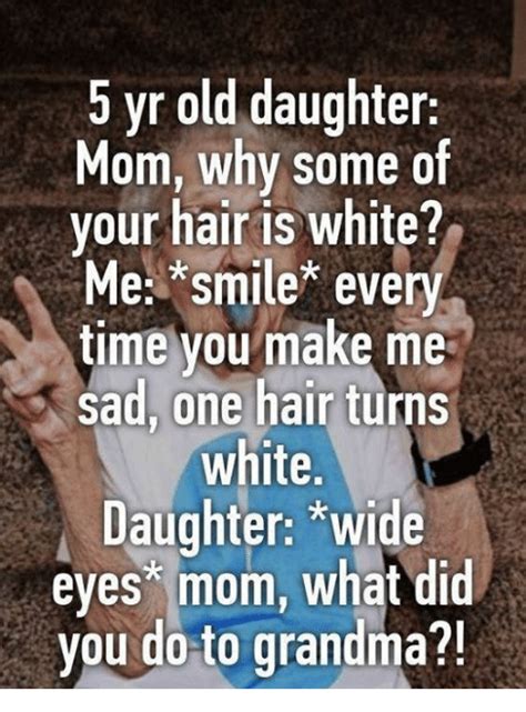 5 yr old daughter mom why some of your hair is white me smile every time you make me sad one