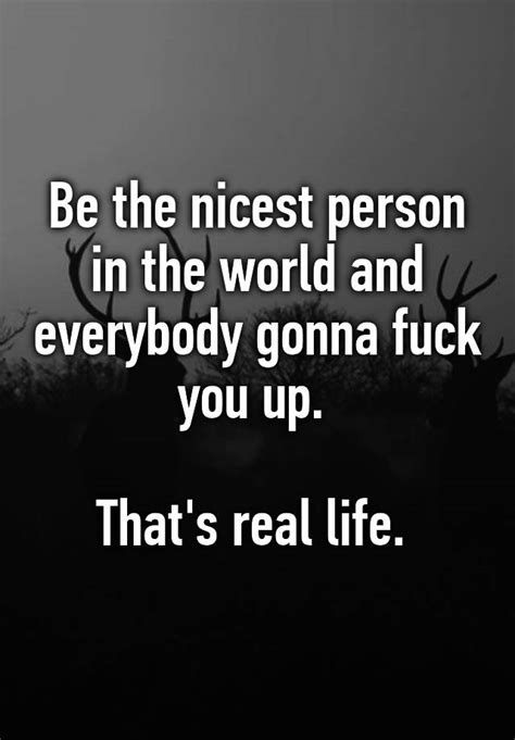 Be The Nicest Person In The World And Everybody Gonna Fuck You Up Thats Real Life
