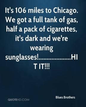 There's 106 miles to chicago, we've got a full tank of gas, half a pack of cigarettes, it's dark out, and we're wearing sunglasses. Blues Brothers Quotes 106 Miles To Chicago. QuotesGram