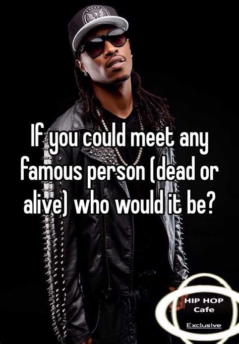 If You Could Meet Any Famous Person Dead Or Alive Who Would It Be