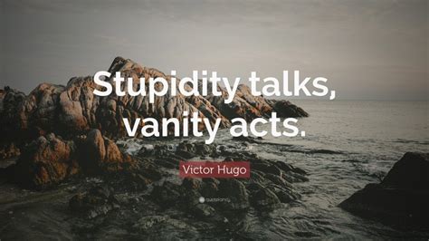 Victor Hugo Quote “stupidity Talks Vanity Acts”