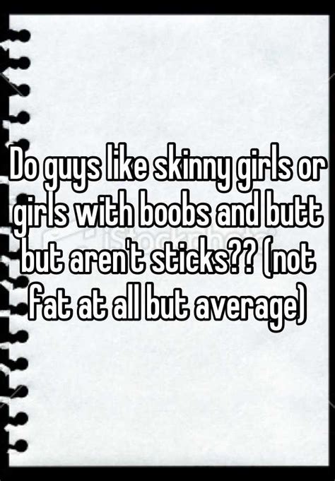 Do Guys Like Skinny Girls Or Girls With Boobs And Butt But Arent Sticks Not Fat At All But