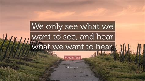 Miguel Ruiz Quote We Only See What We Want To See And Hear What We