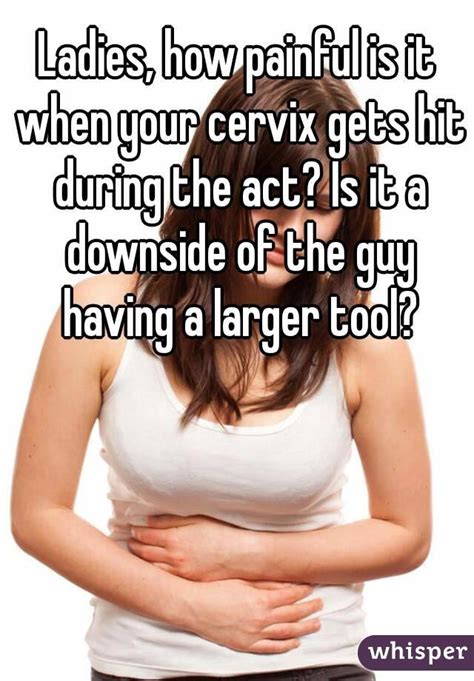 Ladies How Painful Is It When Your Cervix Gets Hit During The Act Is It A Downside Of The Guy