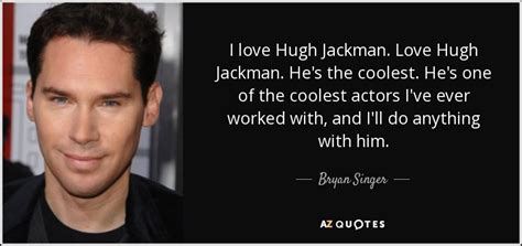 Bryan Singer Quote I Love Hugh Jackman Love Hugh Jackman He S The Coolest