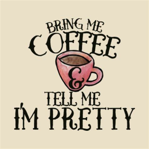 Bring Me Coffee And Tell Me Im Pretty Coffee T Shirt Teepublic