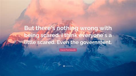 David Patneaude Quote But Theres Nothing Wrong With Being Scared I