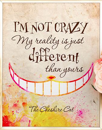 My reality is just different than yours. I'm not crazy, my reality is just different than yours. Alice In Wonderland Cheshire Cat quote ...