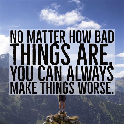 no matter how bad things are you can always make things worse quotes