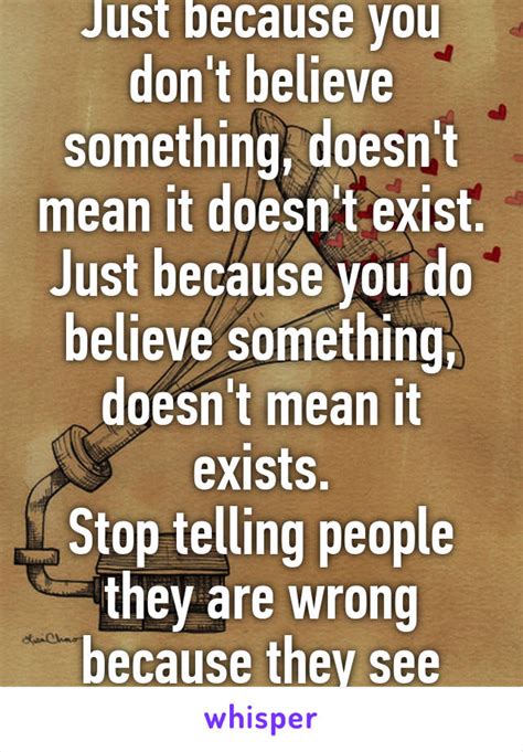 just because you don t believe something doesn t mean it doesn t exist just because you do