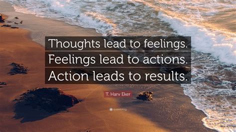 T Harv Eker Quote “thoughts Lead To Feelings Feelings Lead To