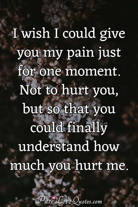Go to table of contents. I wish I could give you my pain just for one moment. Not to hurt you, but so... | PureLoveQuotes
