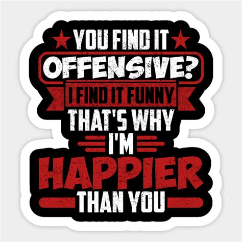you find it offensive i find it funny that s why i m happier than you you find it offensive