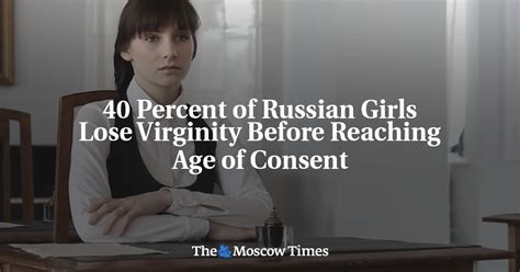 40 percent of russian girls lose virginity before reaching age of consent