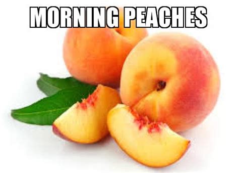 Share these funny memes with your friends and loves ones to make them laugh. Morning Peaches | Make a Meme