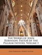 The Works of John Robinson: Pastor of the Pilgrim Fathers, Volume 1 ...