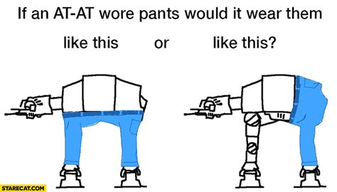 If An At At Wore Pants Would It Wear Them Like This Or This Star Wars