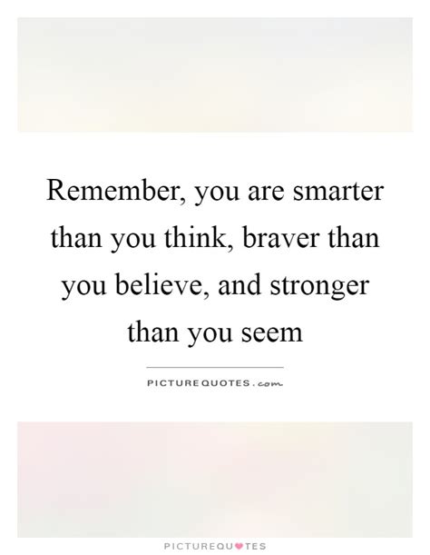 I actually posted about this today, too. Remember, you are smarter than you think, braver than you ...