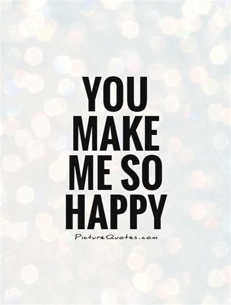 You Make Me So Happy Quotes Add An Extra Dose Of Joy And Positivity
