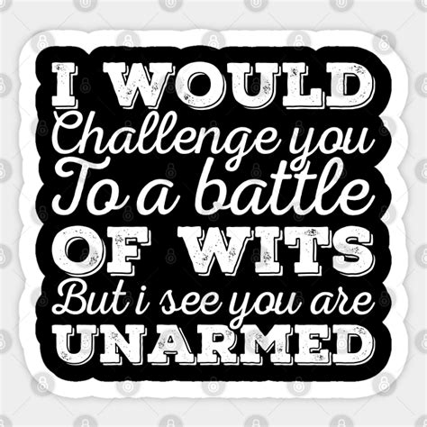 I Would Challenge You To A Battle Of Wits But I See You Are Unarmed