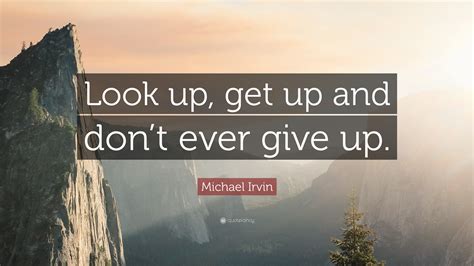 These words were spoken by people who stayed the world ain't all sunshine and rainbows. Michael Irvin Quote: "Look up, get up and don't ever give ...