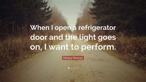 Dashboard activity biography quotes following followers statistics. Mickey Rooney Quote: "When I open a refrigerator door and the light goes on, I want to perform ...