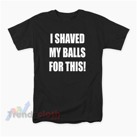 I Shaved My Balls For This T Shirt For UNISEX Trendscloth Com