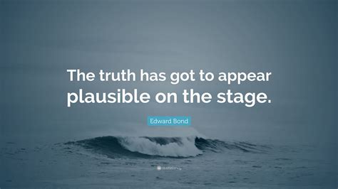 edward bond quote “the truth has got to appear plausible on the stage ”