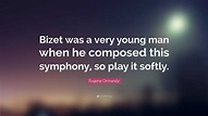 Eugene Ormandy Quote: “Bizet was a very young man when he composed this ...