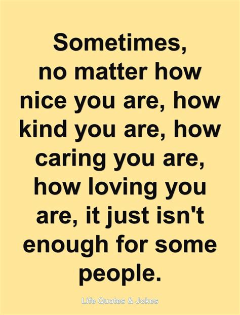 Sometimes No Matter How Nice You Are How Kind You Are How Caring You